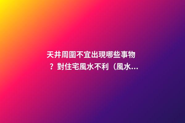 天井周圍不宜出現哪些事物？對住宅風水不利（風水學中對天井設置有什么講究?）